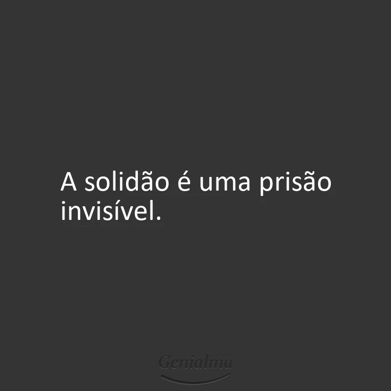 A solidão é uma prisão invisível.