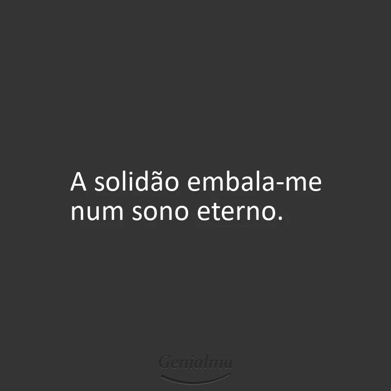 A solidão embala-me num sono eterno.