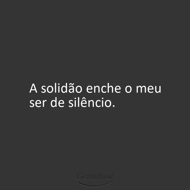 A solidão enche o meu ser de silêncio.
