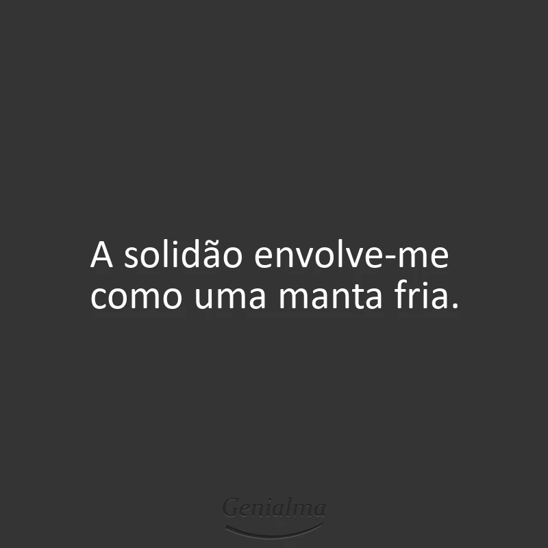 A solidão envolve-me como uma manta fria.