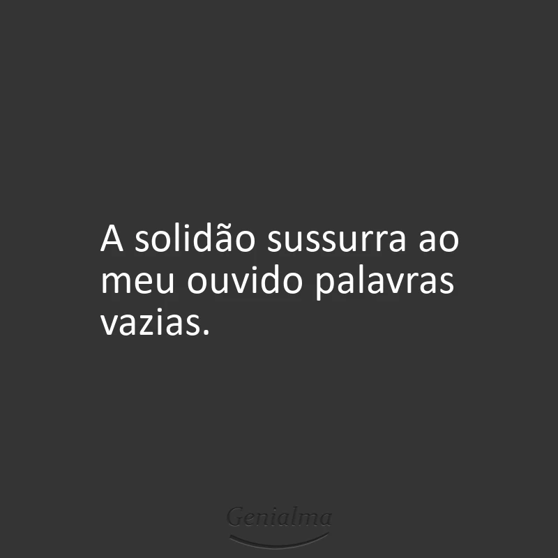 A solidão sussurra ao meu ouvido palavras vazias.
