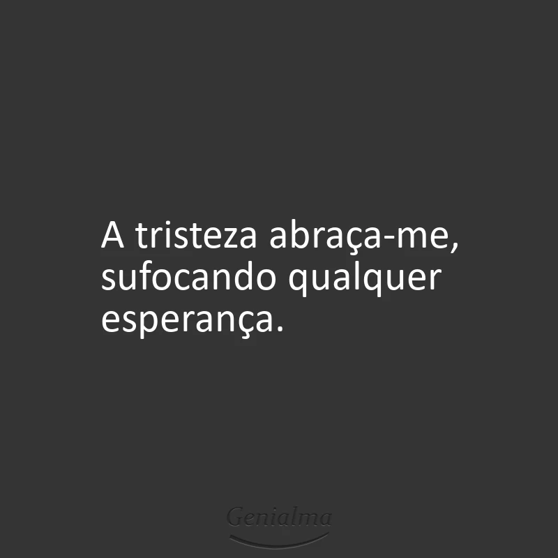A tristeza abraça-me, sufocando qualquer esperança.