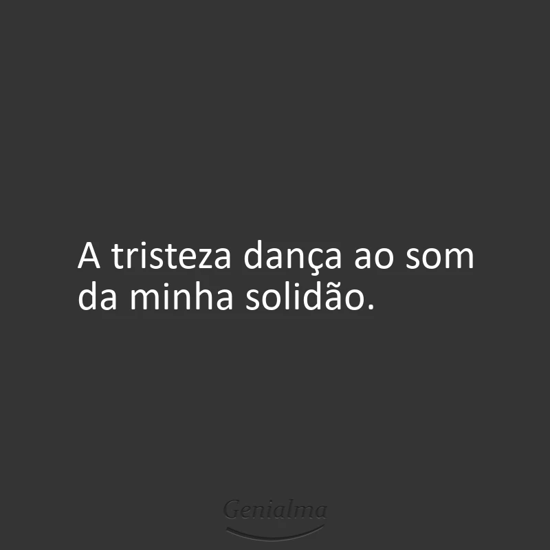 A tristeza dança ao som da minha solidão.