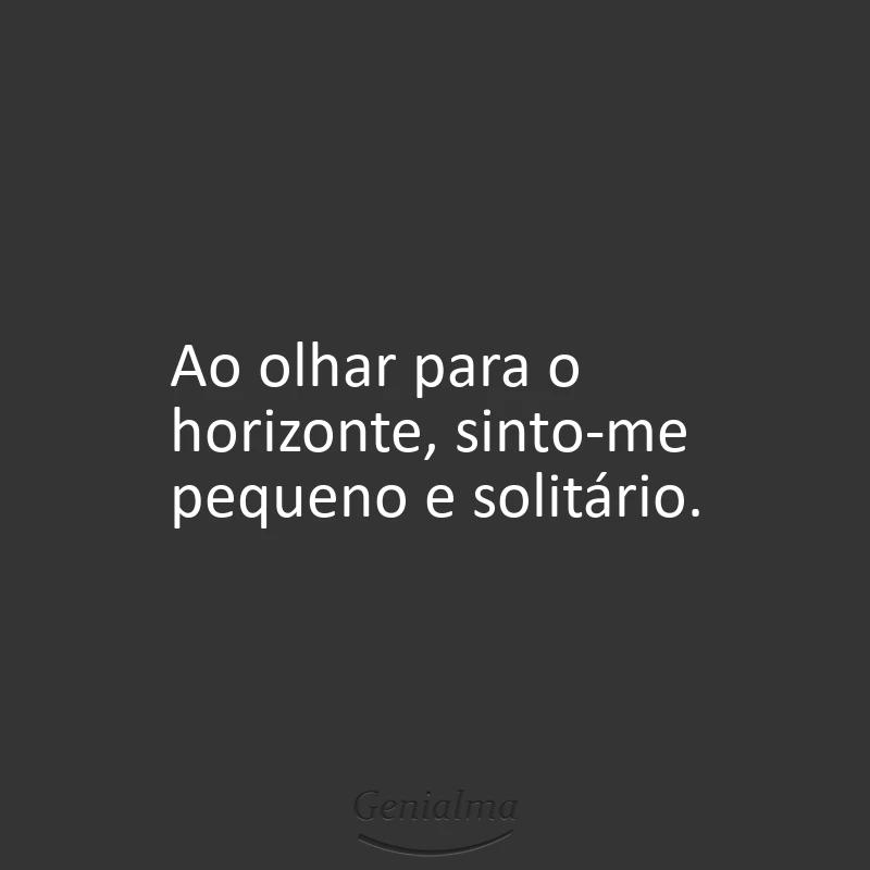 Ao olhar para o horizonte, sinto-me pequeno e solitário.