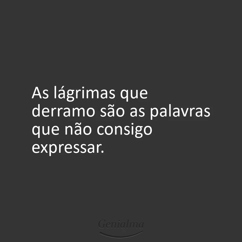 As lágrimas que derramo são as palavras que não consigo expressar.
