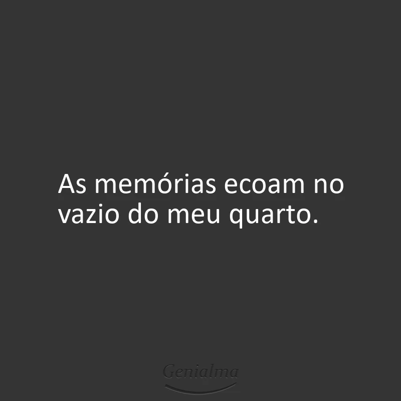 As memórias ecoam no vazio do meu quarto.