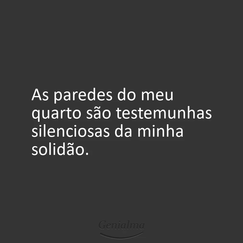 As paredes do meu quarto são testemunhas silenciosas da minha solidão.