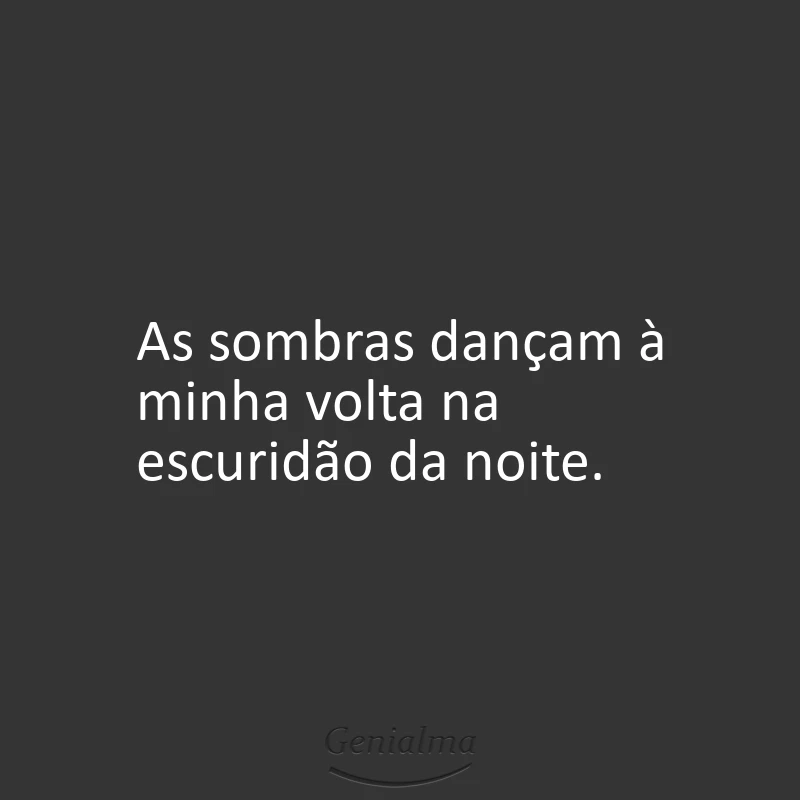 As sombras dançam à minha volta na escuridão da noite.