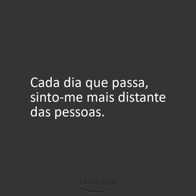Cada dia que passa, sinto-me mais distante das pessoas.