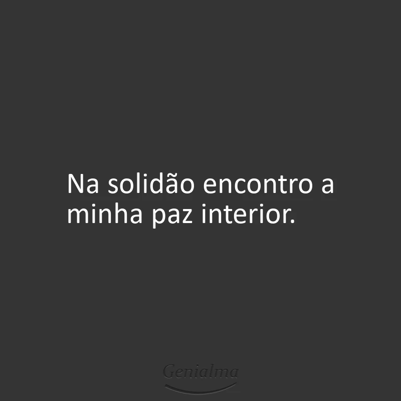 Na solidão encontro a minha paz interior.