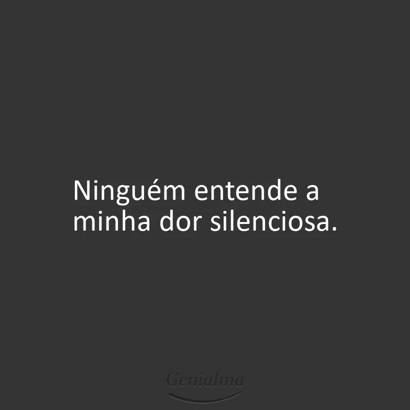 Ninguém entende a minha dor silenciosa.