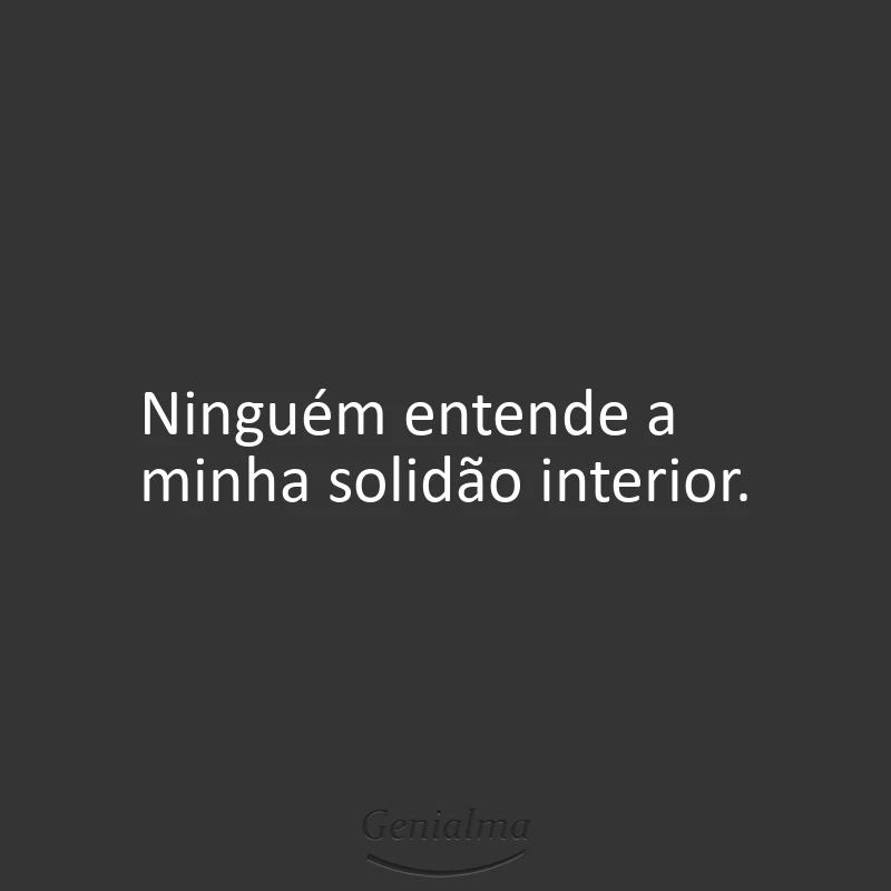 Ninguém entende a minha solidão interior.