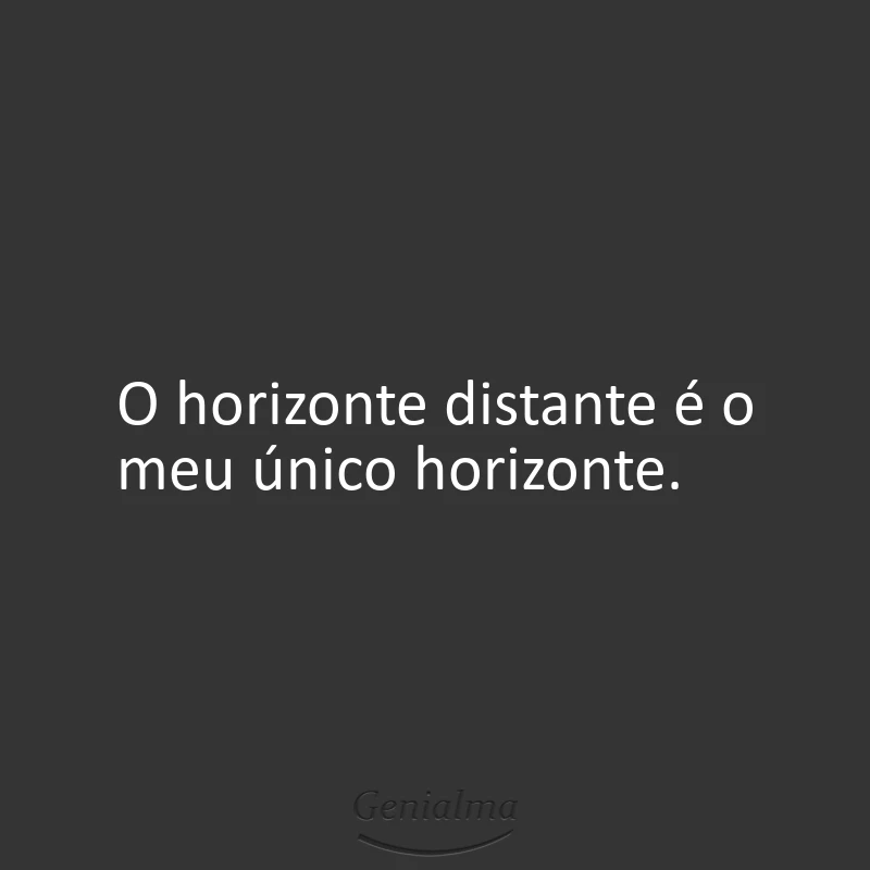 O horizonte distante é o meu único horizonte.