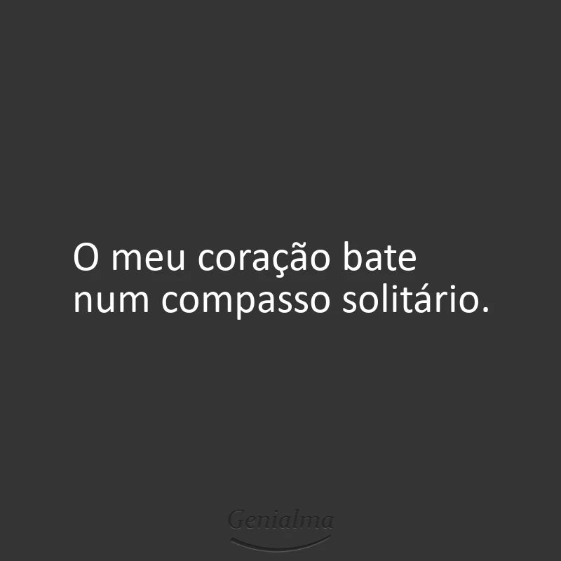 O meu coração bate num compasso solitário.