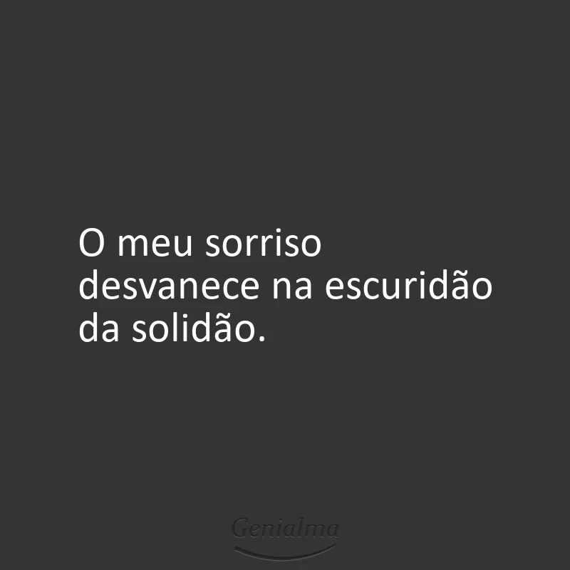 O meu sorriso desvanece na escuridão da solidão.