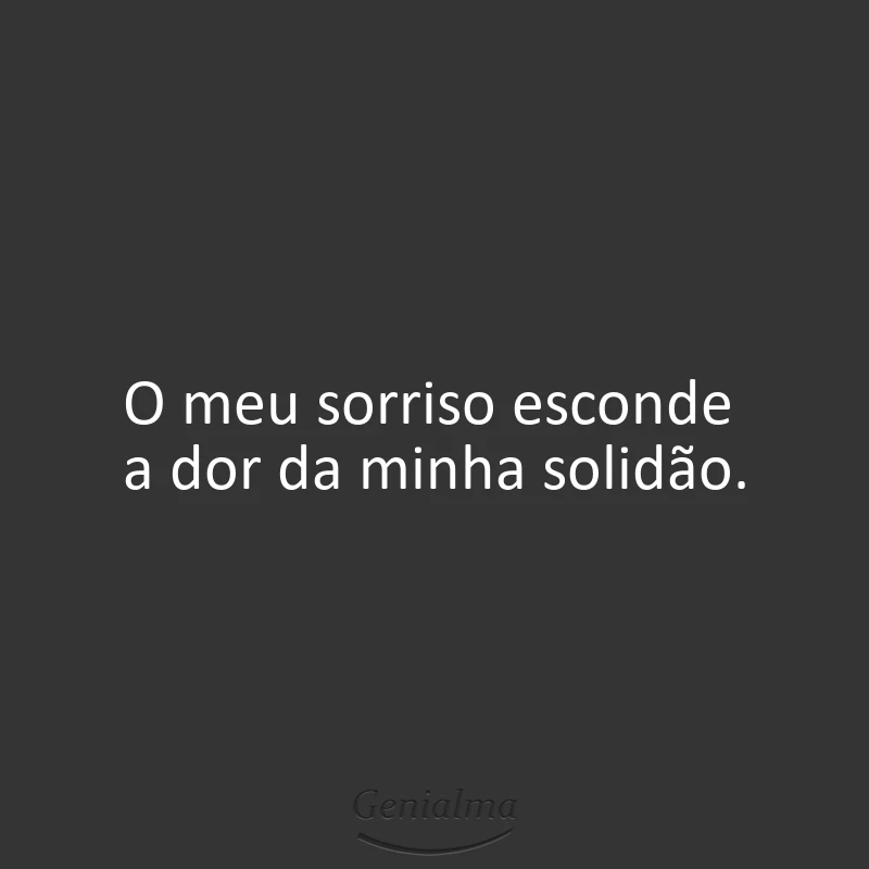 O meu sorriso esconde a dor da minha solidão.