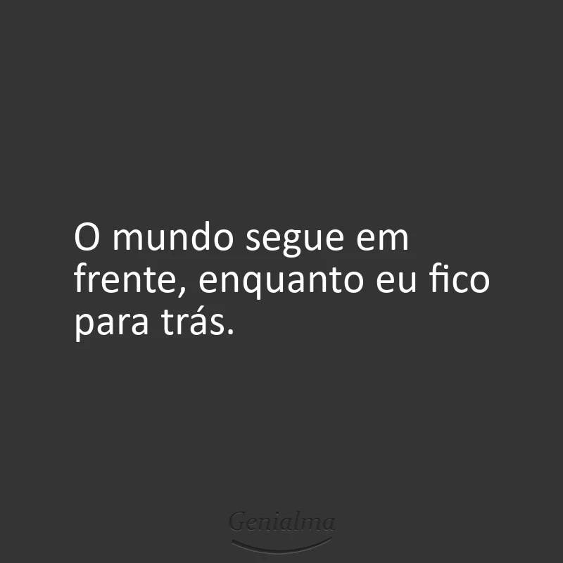 O mundo segue em frente, enquanto eu fico para trás.
