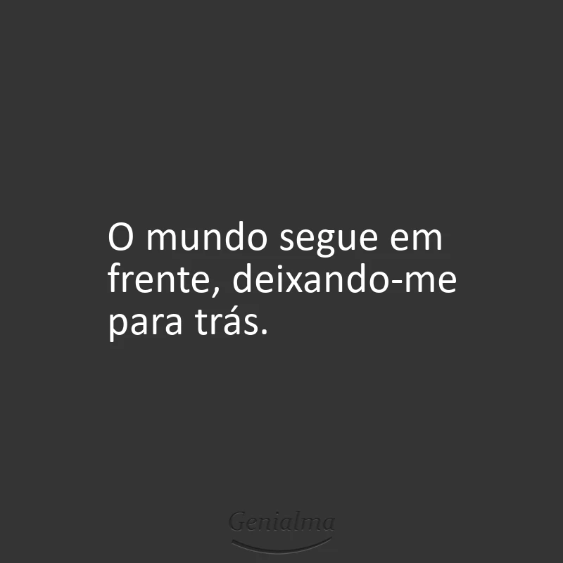 O mundo segue em frente, deixando-me para trás.