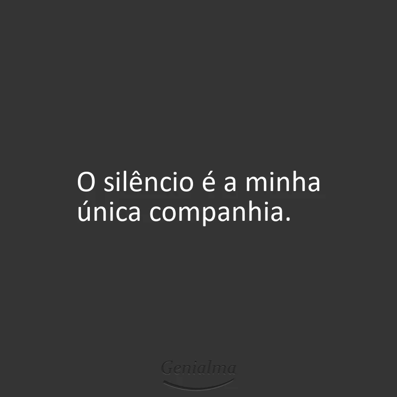 O silêncio é a minha única companhia.