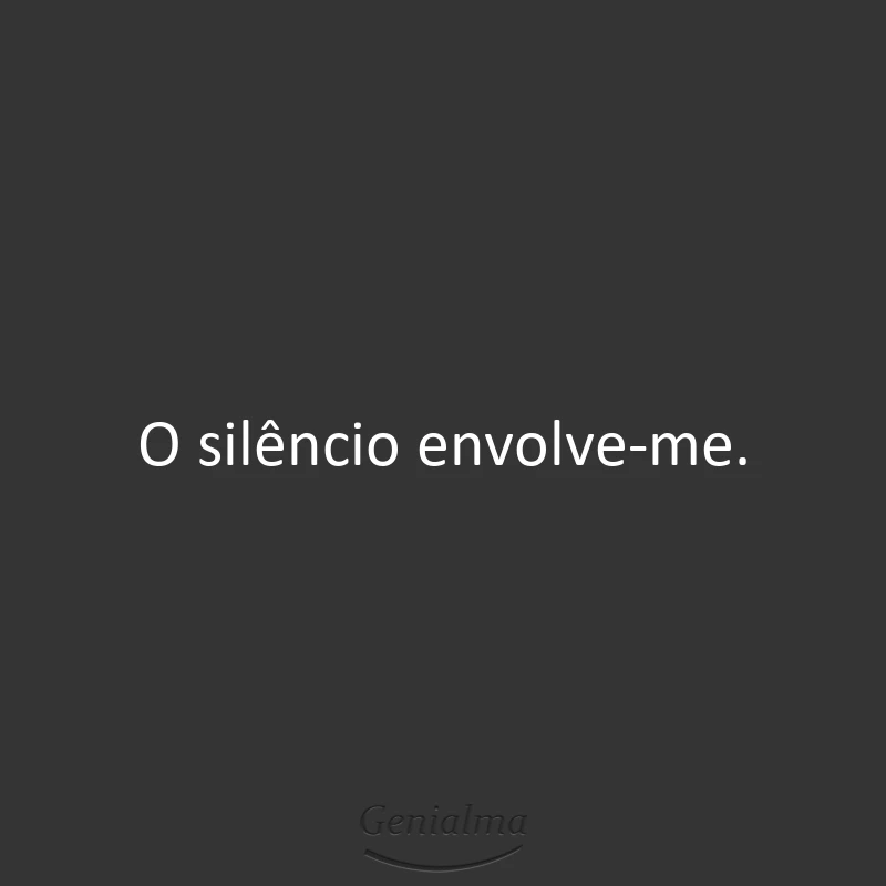 O silêncio envolve-me.