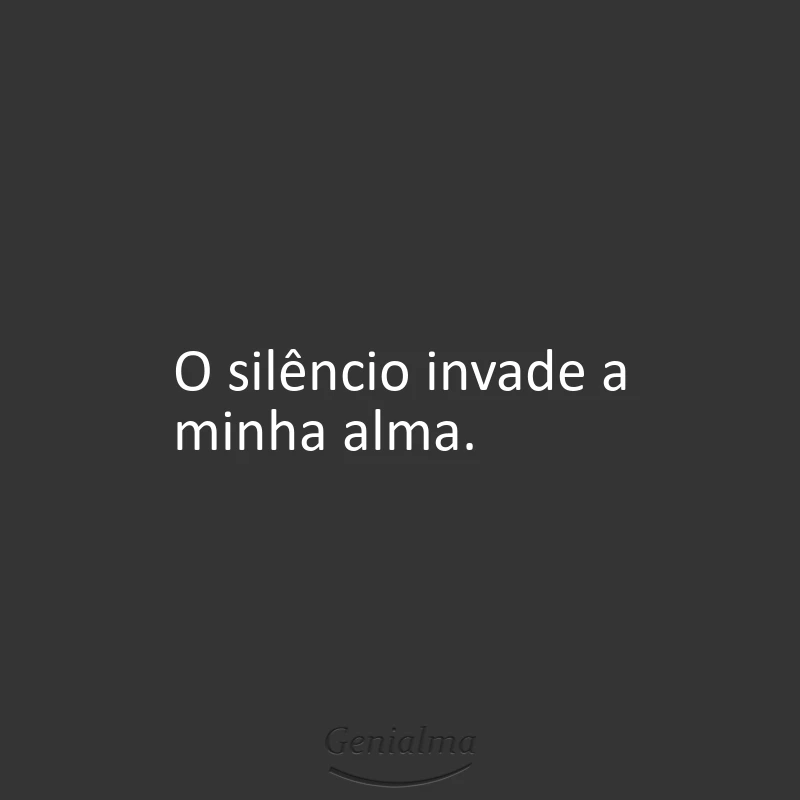 O silêncio invade a minha alma.