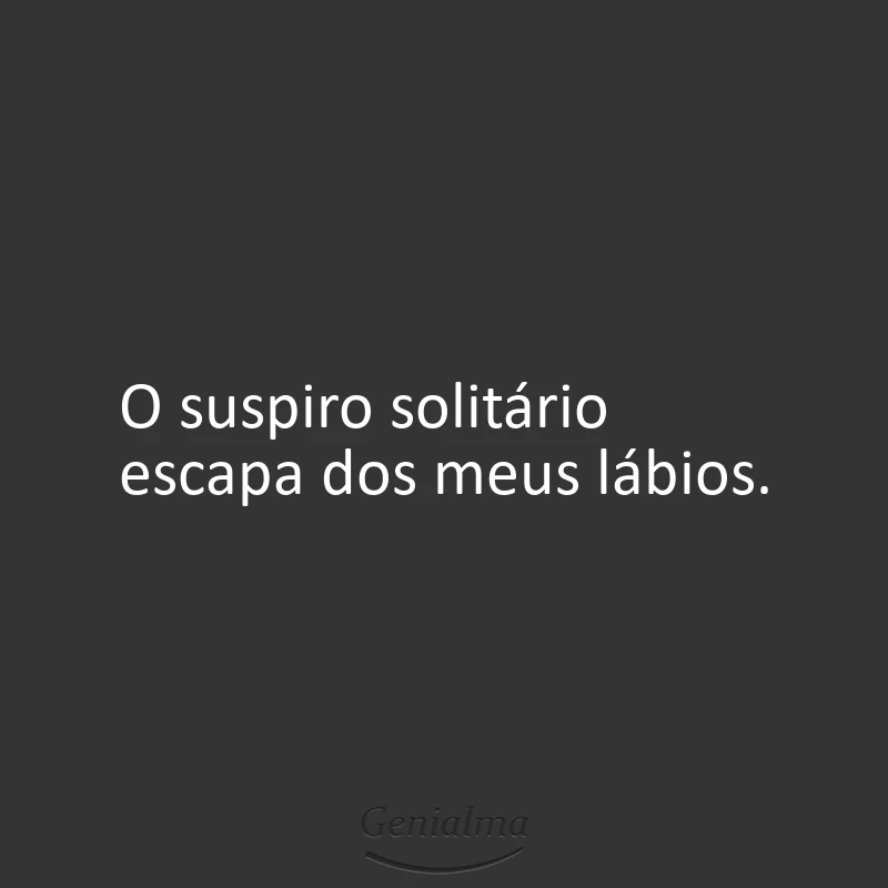O suspiro solitário escapa dos meus lábios.