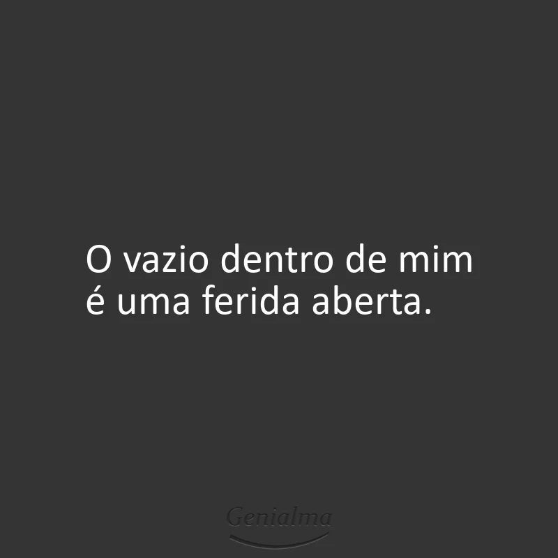 O vazio dentro de mim é uma ferida aberta.