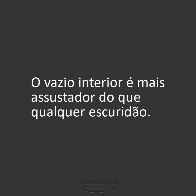 O vazio interior é mais assustador do que qualquer escuridão.