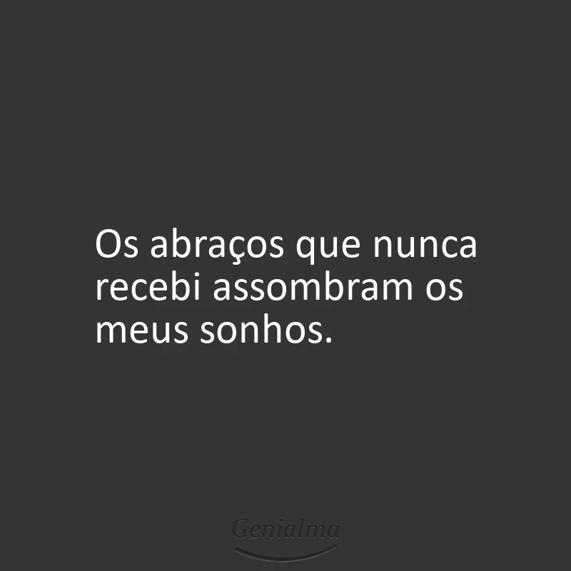 Os abraços que nunca recebi assombram os meus sonhos.