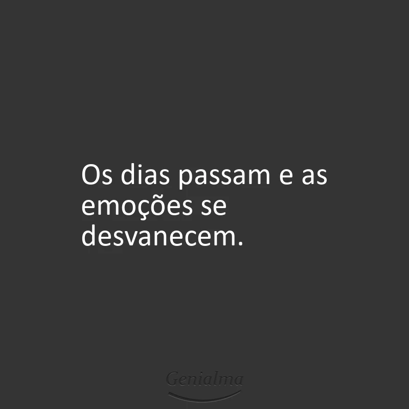 Os dias passam e as emoções se desvanecem.