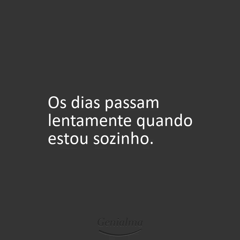 Os dias passam lentamente quando estou sozinho.