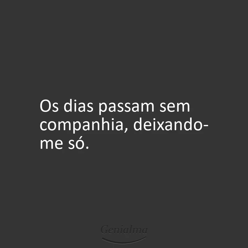 Os dias passam sem companhia, deixando-me só.