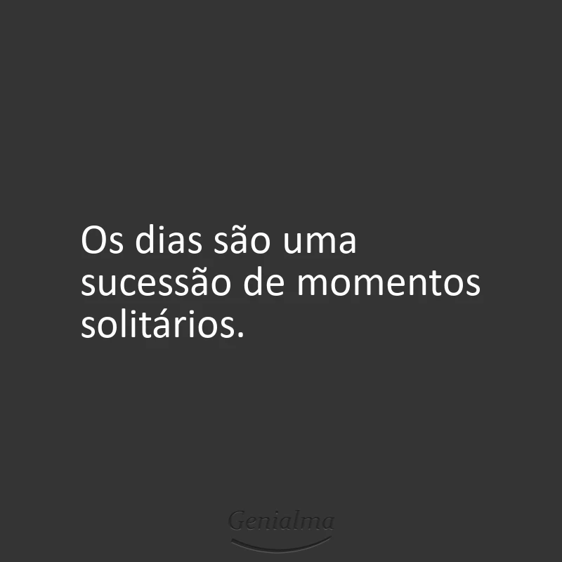 Os dias são uma sucessão de momentos solitários.