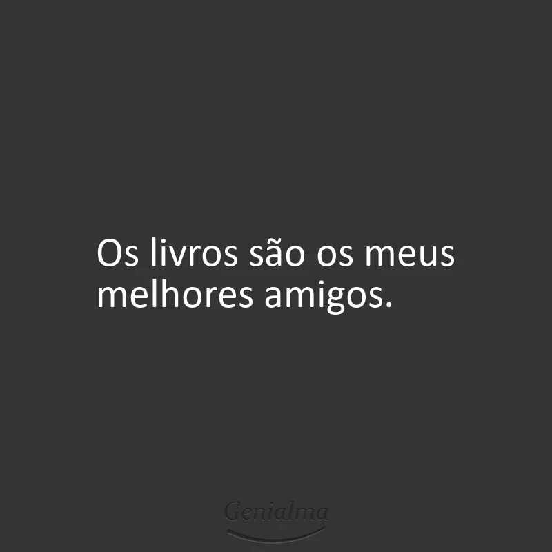 Os livros são os meus melhores amigos.