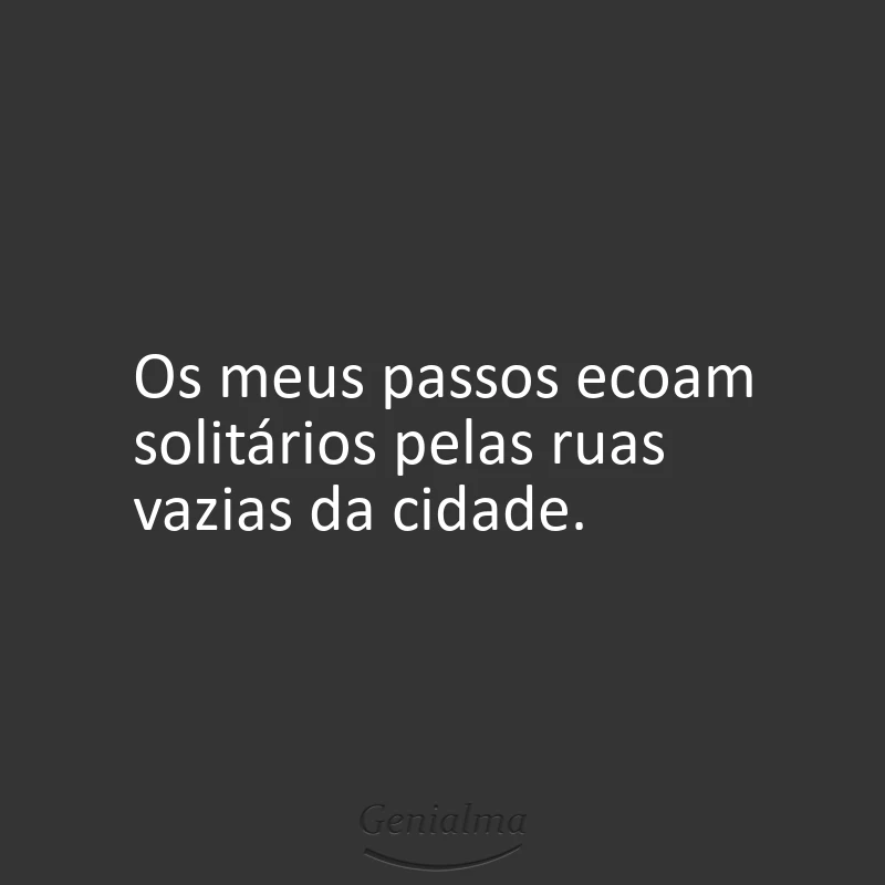 Os meus passos ecoam solitários pelas ruas vazias da cidade.