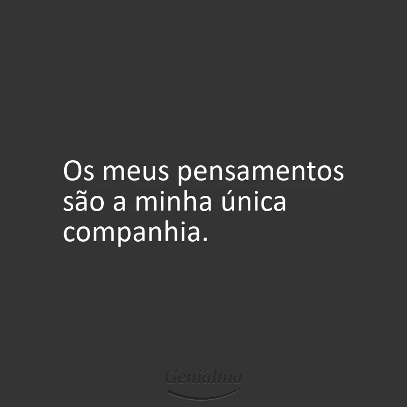 Os meus pensamentos são a minha única companhia.