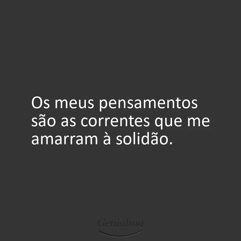 Os meus pensamentos são as correntes que me amarram à solidão.