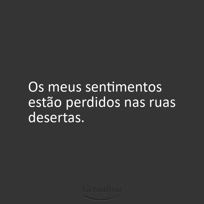 Os meus sentimentos estão perdidos nas ruas desertas.