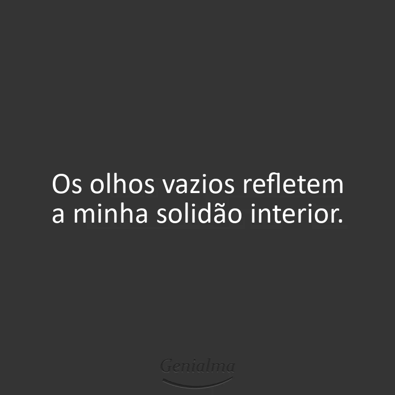 Os olhos vazios refletem a minha solidão interior.