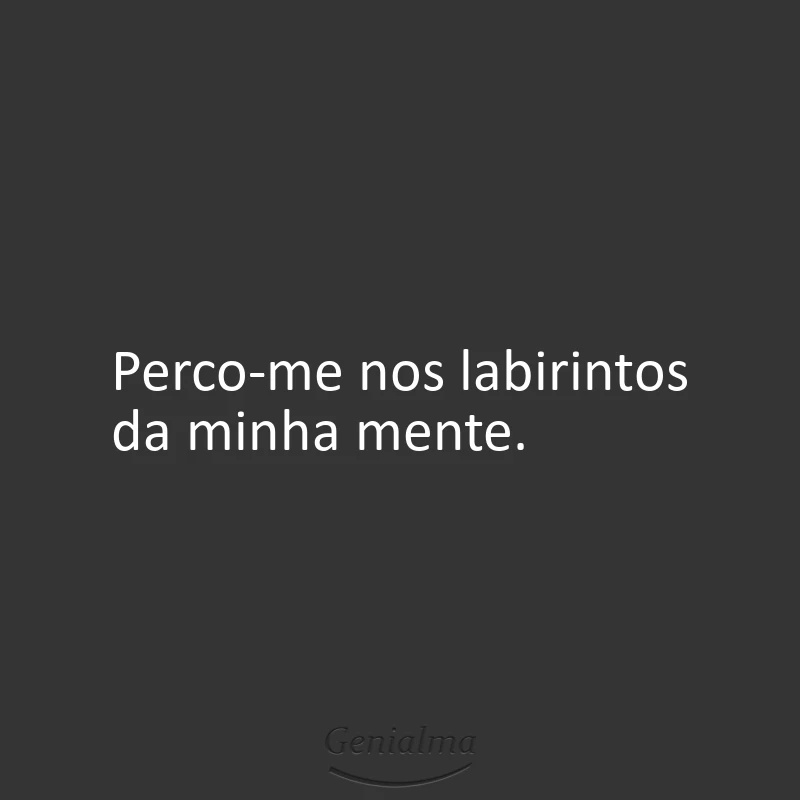 Perco-me nos labirintos da minha mente.