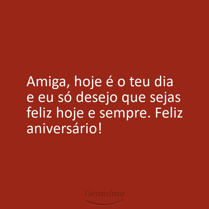 Amiga, hoje é o teu dia e eu só desejo que sejas feliz hoje e sempre. Feliz aniversário!