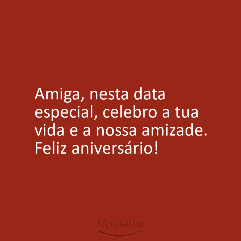 Amiga, nesta data especial, celebro a tua vida e a nossa amizade. Feliz aniversário!