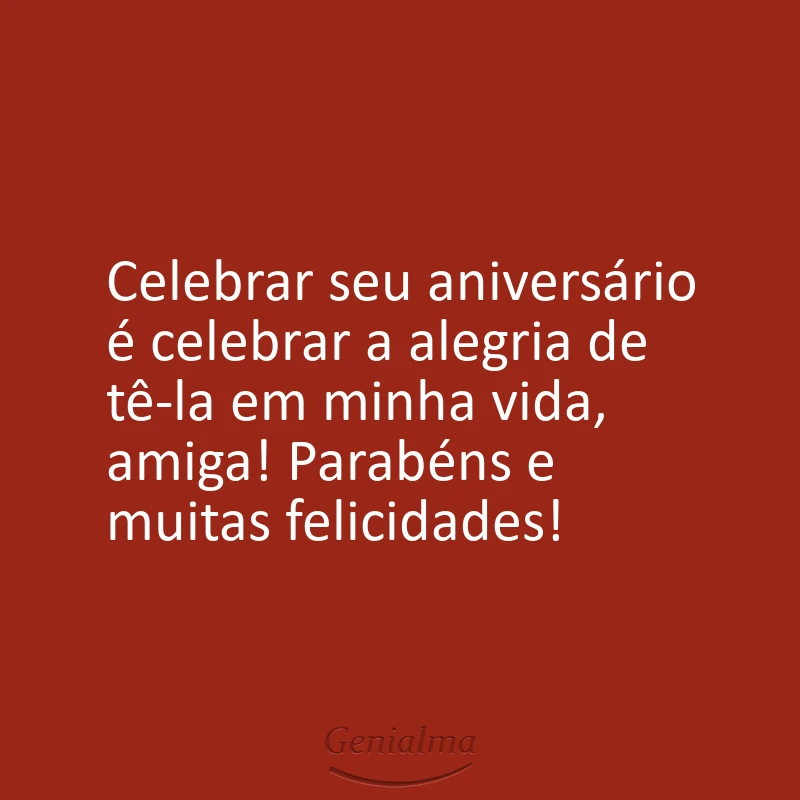 Celebrar seu aniversário é celebrar a alegria de tê-la em minha vida, amiga! Parabéns e muitas felicidades!