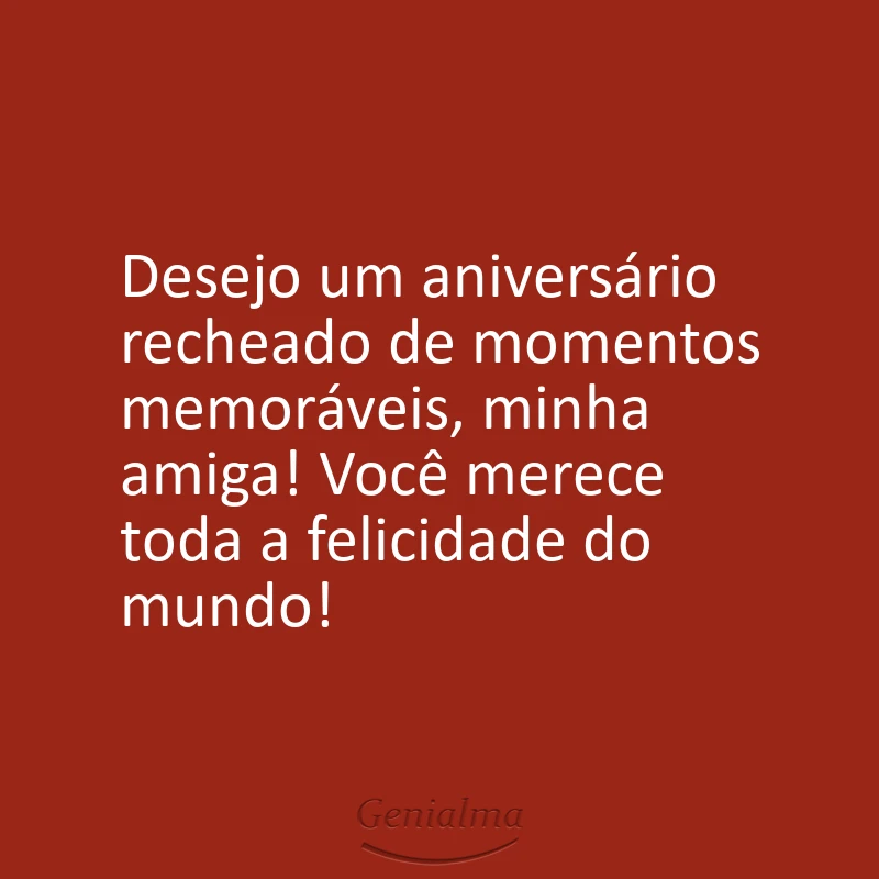 Desejo um aniversário recheado de momentos memoráveis, minha amiga! Você merece toda a felicidade do mundo!