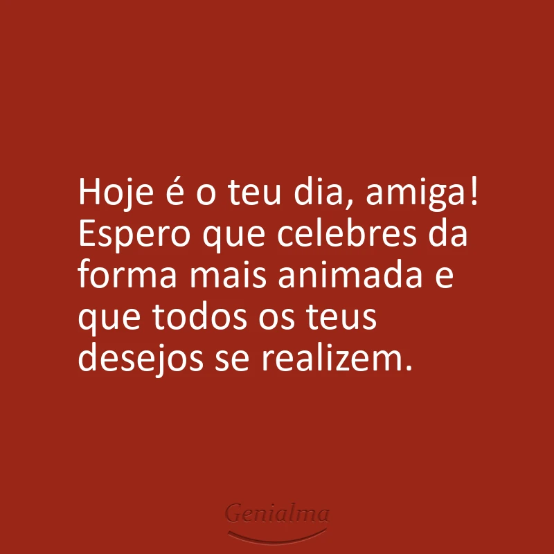 Hoje é o teu dia, amiga! Espero que celebres da forma mais animada e que todos os teus desejos se realizem.