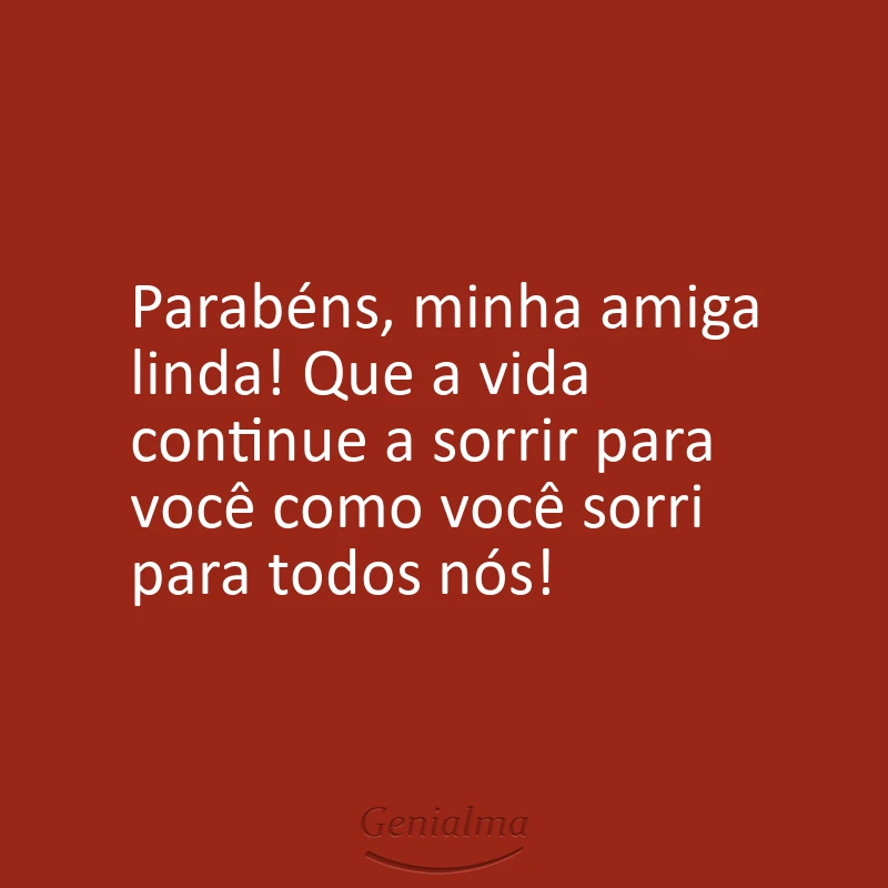 Parabéns, minha amiga linda! Que a vida continue a sorrir para você como você sorri para todos nós!