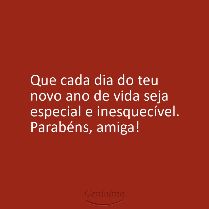 Que cada dia do teu novo ano de vida seja especial e inesquecível. Parabéns, amiga!