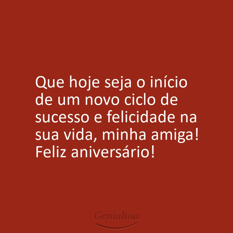 Que hoje seja o início de um novo ciclo de sucesso e felicidade na sua vida, minha amiga! Feliz aniversário!