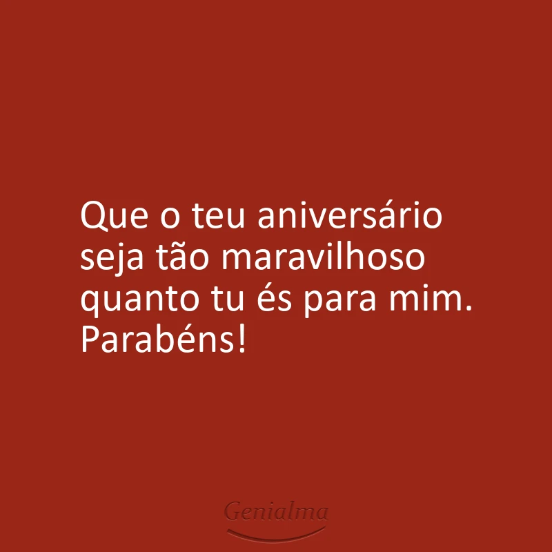 Que o teu aniversário seja tão maravilhoso quanto tu és para mim. Parabéns!