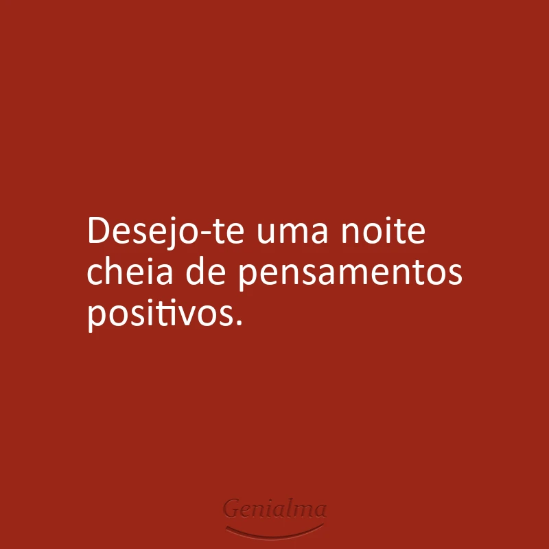 Desejo-te uma noite cheia de pensamentos positivos.